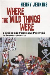 Icon image Where the Wild Things Were: Boyhood and Permissive Parenting in Postwar America